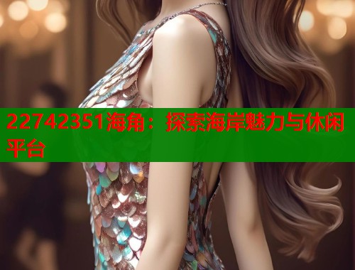 22742351海角：探索海岸魅力与休闲平台  第2张