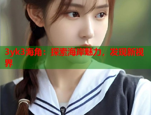 3yk3海角：探索海岸魅力，发现新视界  第2张