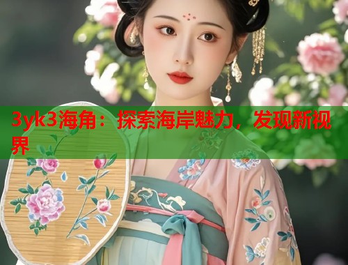 3yk3海角：探索海岸魅力，发现新视界  第1张