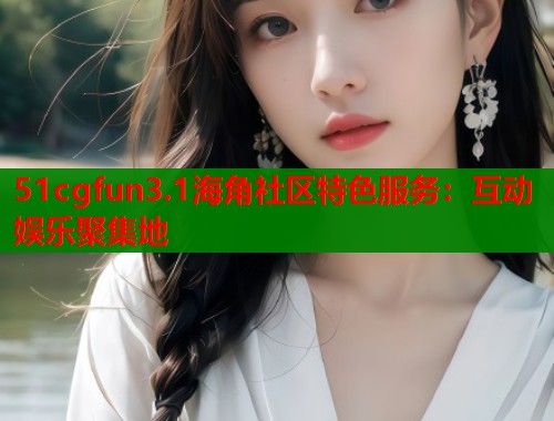 51cgfun3.1海角社区特色服务：互动娱乐聚集地  第1张