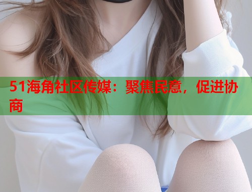 51海角社区传媒：聚焦民意，促进协商  第1张