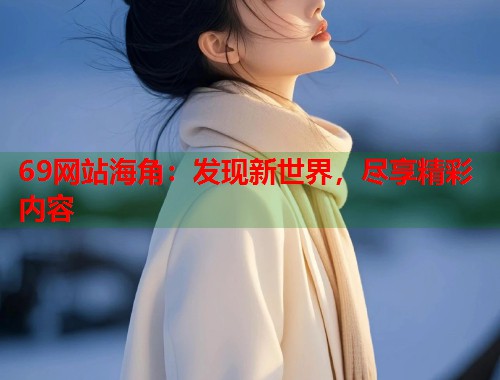 69网站海角：发现新世界，尽享精彩内容  第1张
