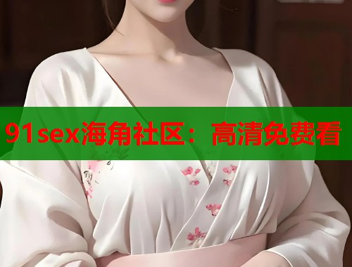 91sex海角社区：高清免费看  第1张