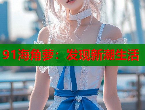 91海角萝：发现新潮生活  第1张