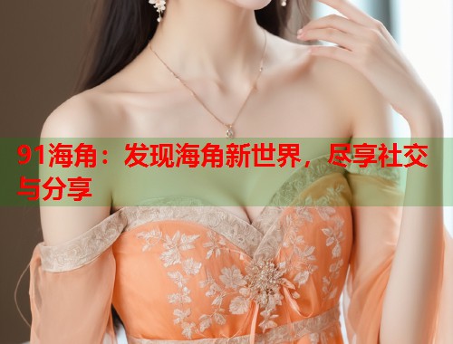 91海角：发现海角新世界，尽享社交与分享  第1张