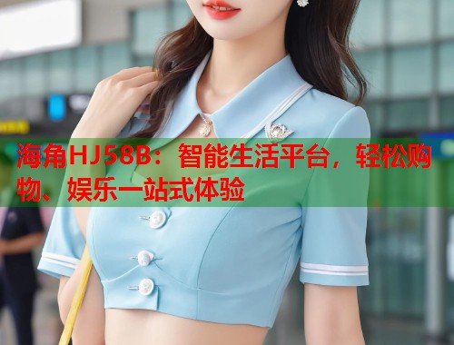 海角HJ58B：智能生活平台，轻松购物、娱乐一站式体验  第1张