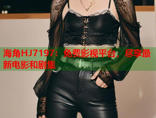 海角HJ7197：免费影视平台，尽享最新电影和剧集  第1张