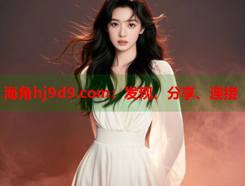 海角hj9d9.com：发现、分享、连接  第1张