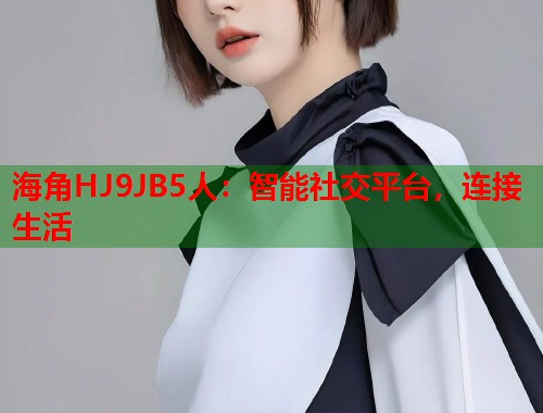海角HJ9JB5人：智能社交平台，连接生活  第1张