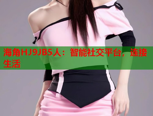 海角HJ9JB5人：智能社交平台，连接生活  第2张