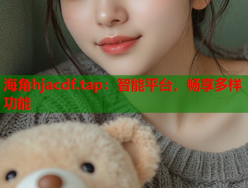 海角hjacdf.tap：智能平台，畅享多样功能  第2张