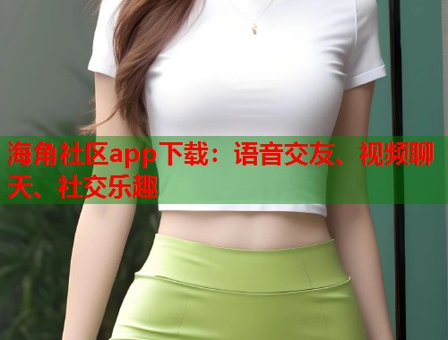 海角社区app下载：语音交友、视频聊天、社交乐趣  第1张