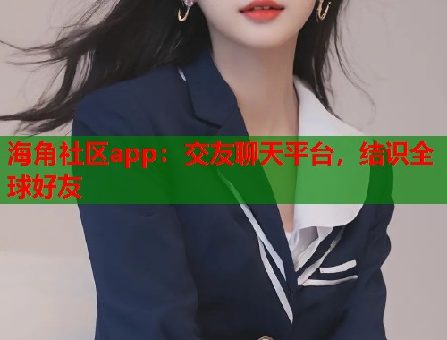 海角社区app：交友聊天平台，结识全球好友  第1张