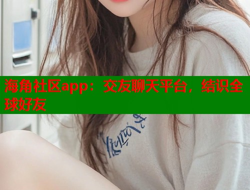 海角社区app：交友聊天平台，结识全球好友  第2张