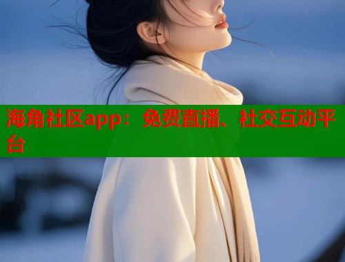 海角社区app：免费直播、社交互动平台  第2张