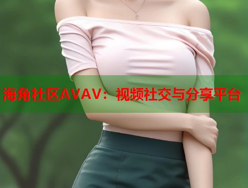 海角社区AVAV：视频社交与分享平台  第1张