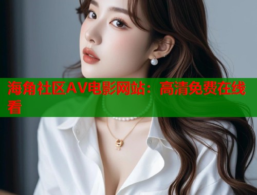 海角社区AV电影网站：高清免费在线看  第1张