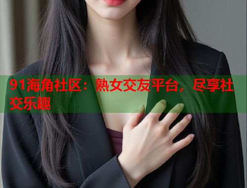 91海角社区：熟女交友平台，尽享社交乐趣  第1张