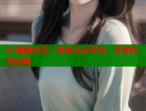 91海角社区：熟女交友平台，尽享社交乐趣  第2张