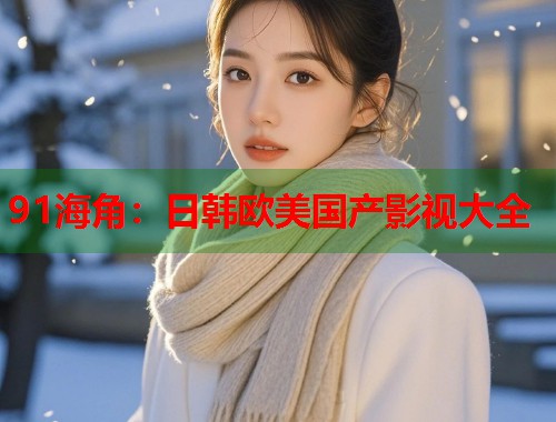 91海角：日韩欧美国产影视大全  第1张