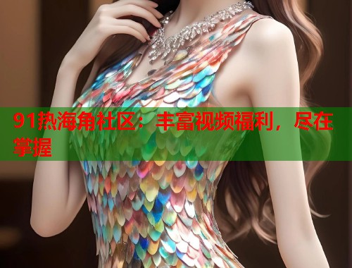 91热海角社区：丰富视频福利，尽在掌握  第1张