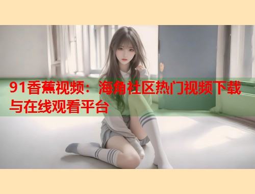 91香蕉视频：海角社区热门视频下载与在线观看平台  第2张