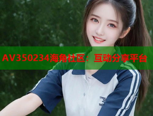 AV350234海角社区：互动分享平台  第1张