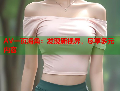 AV一页海角：发现新视界，尽享多元内容  第1张