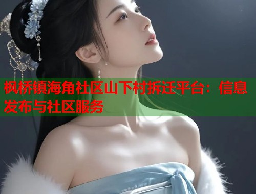 枫桥镇海角社区山下村拆迁平台：信息发布与社区服务  第1张