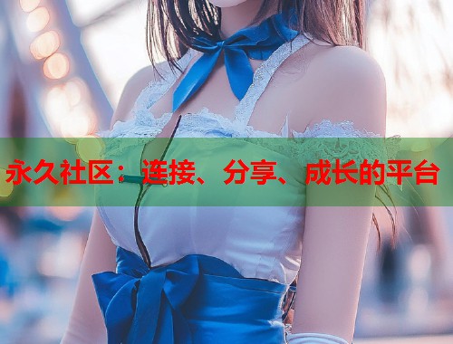 永久社区：连接、分享、成长的平台  第2张