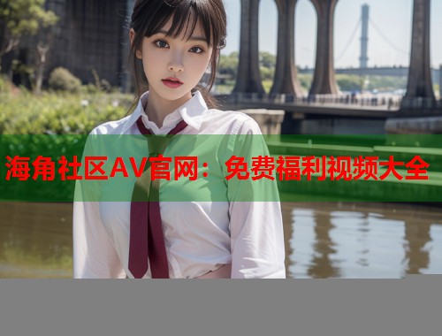 海角社区AV官网：免费福利视频大全  第1张