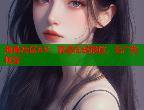 海角社区AV：高清在线播放，无广告畅享  第1张
