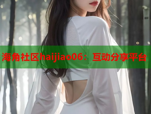 海角社区haijiao06：互动分享平台  第1张