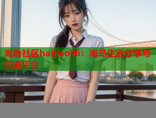 海角社区haijiao06：海岛生活分享与交流平台  第2张