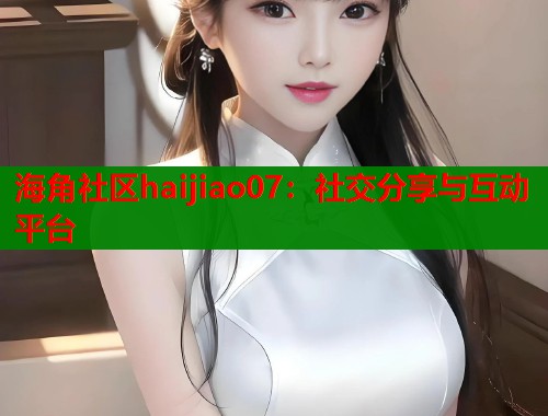 海角社区haijiao07：社交分享与互动平台  第1张