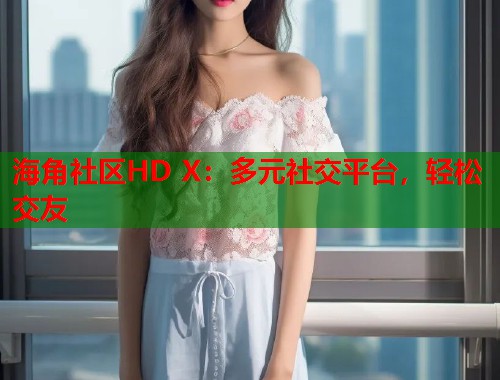 海角社区HD X：多元社交平台，轻松交友  第1张
