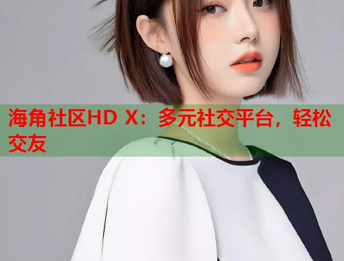 海角社区HD X：多元社交平台，轻松交友  第2张