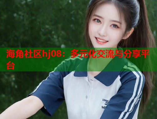 海角社区hj08：多元化交流与分享平台  第1张