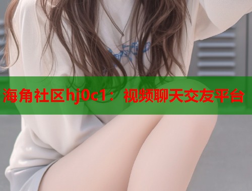 海角社区hj0c1：视频聊天交友平台  第1张