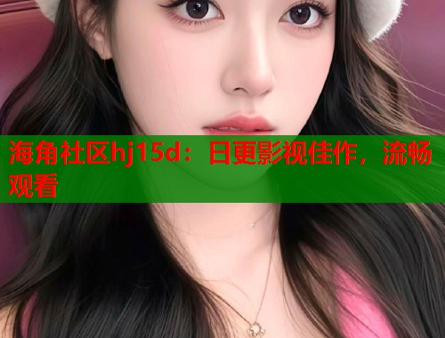 海角社区hj15d：日更影视佳作，流畅观看  第1张