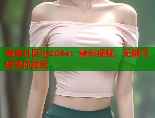 海角社区hj266a：精彩视频，无限可能等你探索  第1张
