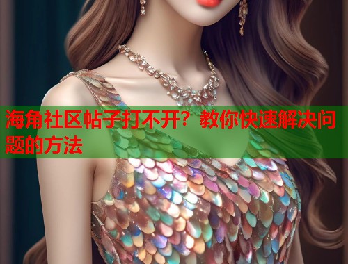 海角社区帖子打不开？教你快速解决问题的方法  第1张