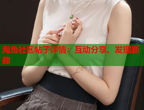 海角社区帖子详情：互动分享、发现新趣  第1张