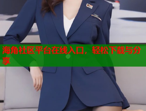 海角社区平台在线入口，轻松下载与分享  第2张