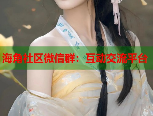 海角社区微信群：互动交流平台  第1张