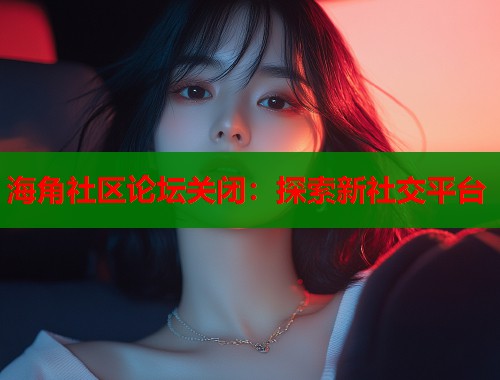 海角社区论坛关闭：探索新社交平台  第2张