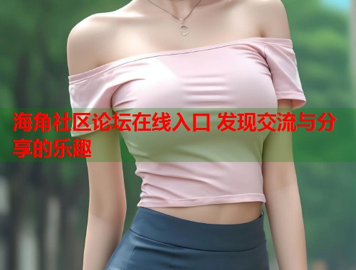 海角社区论坛在线入口 发现交流与分享的乐趣  第2张