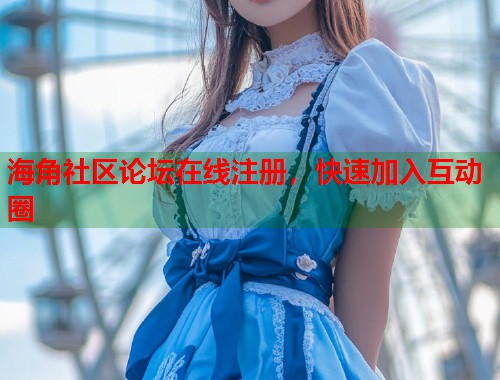 海角社区论坛在线注册，快速加入互动圈  第1张