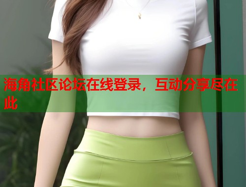 海角社区论坛在线登录，互动分享尽在此  第1张