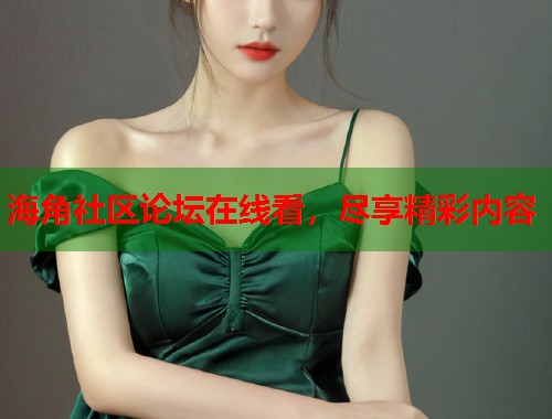 海角社区论坛在线看，尽享精彩内容  第1张